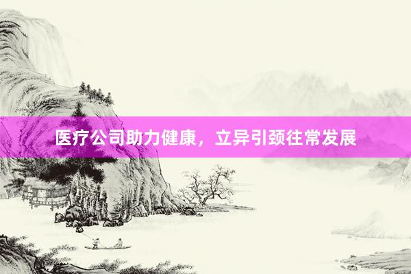 医疗公司助力健康，立异引颈往常发展